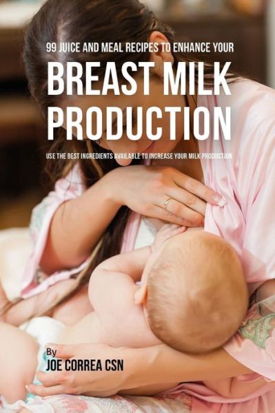 Cover for Joe Correa CSN · 99 Juice and Meal Recipes to Enhance Your Breast Milk Production (Pocketbok) (2019)