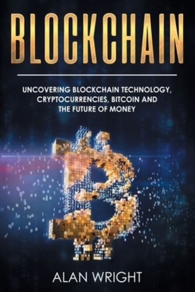 Cover for Alan Wright · Blockchain : Uncovering Blockchain Technology, Cryptocurrencies, Bitcoin and the Future of Money (Paperback Book) (2021)