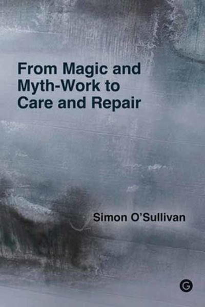 From Magic and Myth-Work to Care and Repair - Simon O'Sullivan - Books - Goldsmiths, University of London - 9781915983046 - September 17, 2024