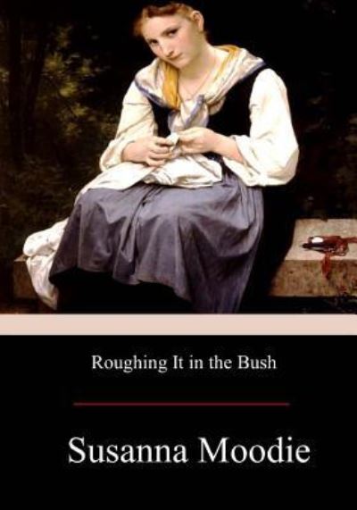 Roughing It in the Bush - Susanna Moodie - Books - Createspace Independent Publishing Platf - 9781973910046 - July 31, 2017