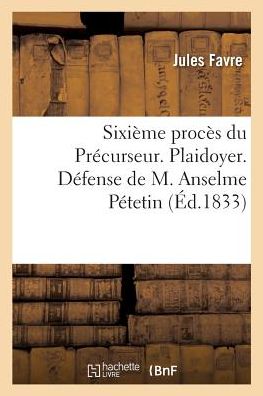 Cover for Jules Favre · Sixieme Proces Du Precurseur. Plaidoyer. Defense de M. Anselme Petetin (Paperback Book) (2018)