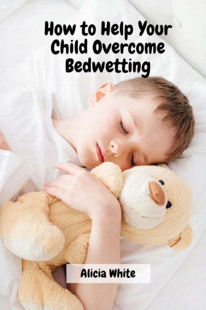 Cover for Alicia White · How to Help Your Child Overcome Bedwetting (Paperback Book) (2022)