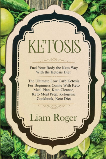 Cover for Liam Roger · Ketosis - Keto Diet: Fuel Your Body the Keto Way With the Ketosis Diet: The Ultimate Low Carb Ketosis for Beginners with Keto Meal Plan, Keto Cleanse, Keto Meal Prep, Ketogenic Cookbook, Keto Diet (Paperback Book) (2023)