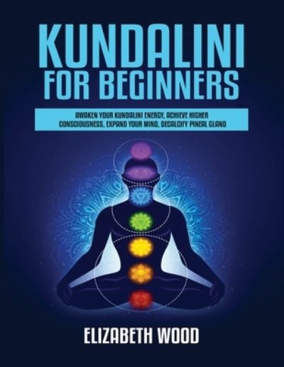 Cover for Elizabeth Wood · Kundalini for Beginners: Awaken Your Kundalini Energy, Achieve Higher Consciousness, Expand Your Mind, Decalcify Pineal Gland (Paperback Book) (2020)