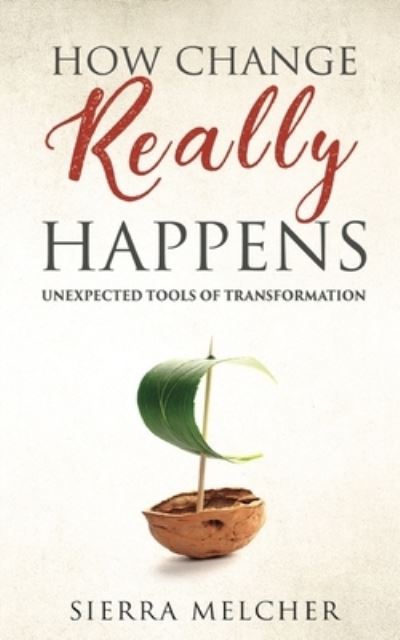 Cover for Sierra Melcher · How Change Really Happens: Unexpected Tools of Transformation - The Change You Need (Paperback Book) (2020)