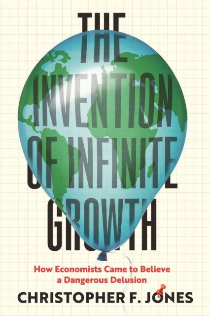 Cover for Christopher F Jones · The Invention of Infinite Growth: How Economists Came to Believe a Dangerous Delusion (Hardcover Book) (2025)