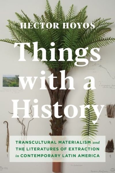 Cover for Hoyos, Hector (Assistant Professor, Stanford University) · Things with a History: Transcultural Materialism and the Literatures of Extraction in Contemporary Latin America (Hardcover Book) (2019)