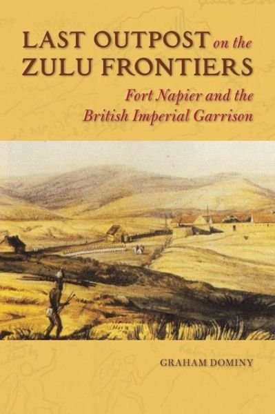 Cover for Graham Dominy · Last Outpost on the Zulu Frontiers: Fort Napier and the British Imperial Garrison - History of Military Occupation (Hardcover Book) (2016)