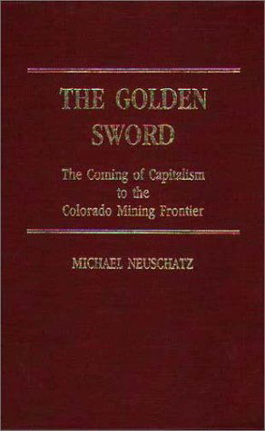 Cover for Michael Neuschatz · The Golden Sword: The Coming of Capitalism to the Colorado Mining Frontier (Hardcover Book) [First edition] (1986)
