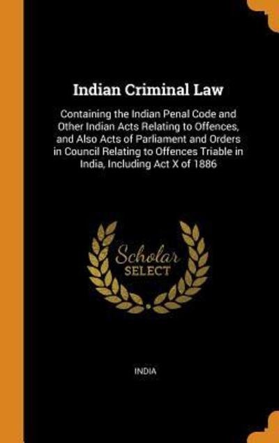 Indian Criminal Law : Containing the Indian Penal Code and Other Indian Acts Relating to Offences, and Also Acts of Parliament and Orders in Council ... Triable in India, Including ACT X of 1886 - India - Kirjat - Franklin Classics Trade Press - 9780344363047 - sunnuntai 28. lokakuuta 2018