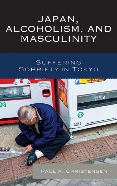 Cover for Paul A. Christensen · Japan, Alcoholism, and Masculinity: Suffering Sobriety in Tokyo (Hardcover Book) (2014)