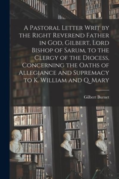 Cover for Gilbert 1643-1715 Burnet · A Pastoral Letter Writ by the Right Reverend Father in God, Gilbert, Lord Bishop of Sarum, to the Clergy of the Diocess, Concerning the Oaths of Allegiance and Supremacy to K. William and Q. Mary (Paperback Book) (2021)