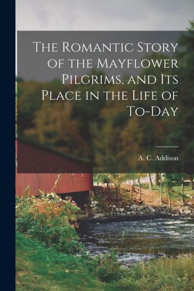 Romantic Story of the Mayflower Pilgrims, and Its Place in the Life of To-Day - A.C. Addison - Books - Creative Media Partners, LLC - 9781016742047 - October 27, 2022