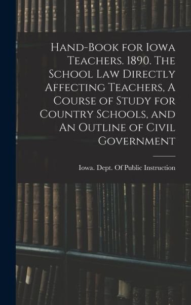 Cover for Iowa Dept of Public Instruction · Hand-Book for Iowa Teachers. 1890. the School Law Directly Affecting Teachers, a Course of Study for Country Schools, and an Outline of Civil Government (Bog) (2022)