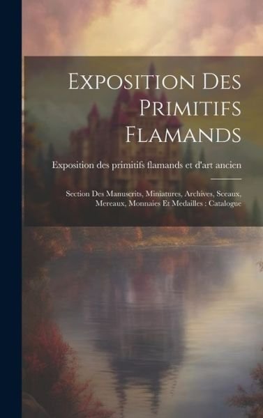 Cover for Exposition Des Primitifs Flamands Et · Exposition des Primitifs Flamands : Section des Manuscrits, Miniatures, Archives, Sceaux, Mereaux, Monnaies et Medailles (Book) (2023)
