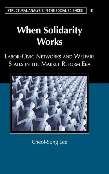 Cover for Lee, Cheol-Sung (University of Chicago) · When Solidarity Works: Labor-Civic Networks and Welfare States in the Market Reform Era - Structural Analysis in the Social Sciences (Hardcover Book) (2016)