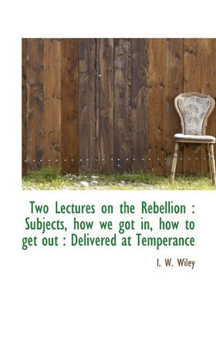 Cover for I W Wiley · Two Lectures on the Rebellion: Subjects, How We Got In, How to Get Out: Delivered at Temperance (Paperback Bog) (2009)