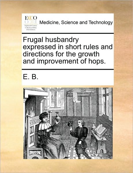 Frugal Husbandry Expressed in Short Rules and Directions for the Growth and Improvement of Hops. - B E B - Boeken - Gale Ecco, Print Editions - 9781170150047 - 9 juni 2010