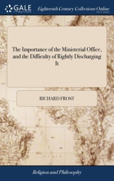 The Importance of the Ministerial Office, and the Difficulty of Rightly Discharging It: Considered in a Discourse Delivered in Norwich, June 20, 1745. at the Ordination of the Reverend Mr. Abraham Tozer. By Richard Frost - Richard Frost - Books - Gale Ecco, Print Editions - 9781385543047 - April 24, 2018