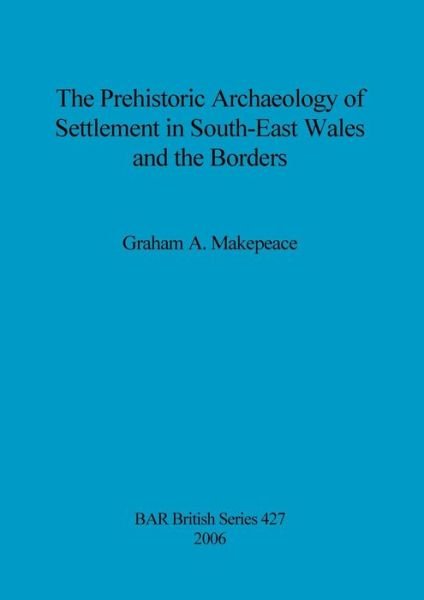 Cover for Graham A. Makepeace · The prehistoric archaeology of settlement in South-East Wales and the Borders (Bok) (2006)