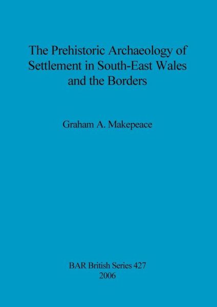 The prehistoric archaeology of settlement in South-East Wales and the Borders - Graham A. Makepeace - Books - Archaeopress - 9781407300047 - December 31, 2006