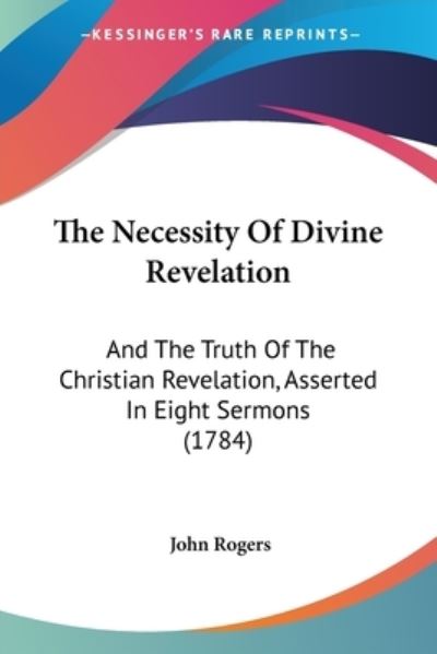 Cover for John Rogers · The Necessity of Divine Revelation: and the Truth of the Christian Revelation, Asserted in Eight Sermons (1784) (Paperback Book) (2008)