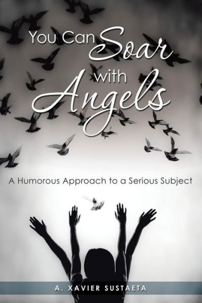 Cover for A. Xavier Sustaeta · You Can Soar with Angels: a Humorous Approach to a Serious Subject (Paperback Book) (2014)