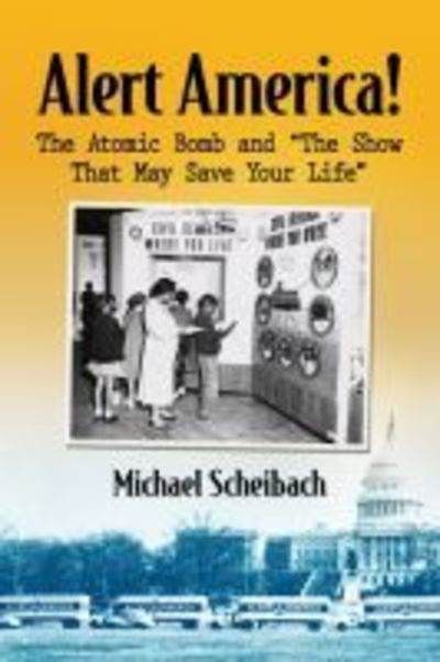 Alert America!: The Atomic Bomb and "The Show That May Save Your Life" - Michael Scheibach - Books - McFarland & Co Inc - 9781476678047 - April 11, 2019