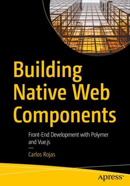 Cover for Carlos Rojas · Building Native Web Components: Front-End Development with Polymer and Vue.js (Paperback Book) [1st edition] (2020)