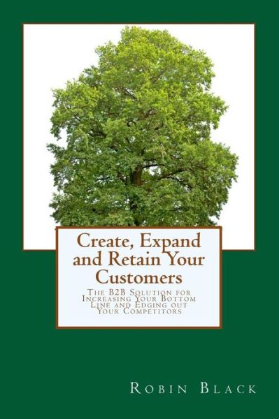 Cover for Robin Black · Create, Expand and Retain Your Customers: the B2b Solution for Increasing Your Bottom Line and Edging out Your Competitors (Paperback Book) (2013)