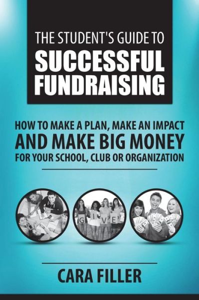 Cover for Cara Filler · The Student's Guide to Successful Fundraising: How to Make a Plan, Make an Impact and Make Big Money for Your School, Club or Organization (Paperback Book) (2015)