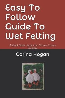 Easy To Follow Guide To Wet Felting - Corina Hogan - Książki - Independently Published - 9781520339047 - 9 stycznia 2017