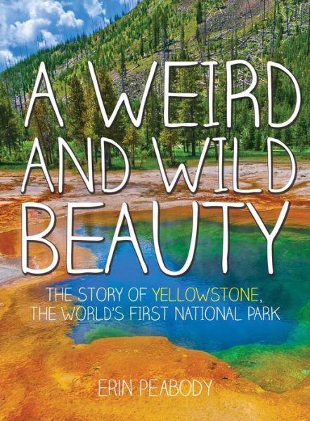 A Weird and Wild Beauty: The Story of Yellowstone, the World's First National Park - Erin Peabody - Books - Skyhorse Publishing - 9781634502047 - February 18, 2016