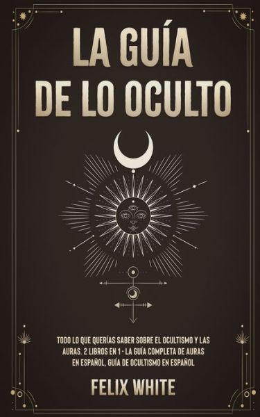 Cover for Felix White · La Guia de lo Oculto: Todo lo que Querias Saber Sobre el Ocultismo y las Auras. 2 Libros en 1 - La Guia Completa de Auras en Espanol, Guia de Ocultismo en Espanol (Paperback Bog) (2021)