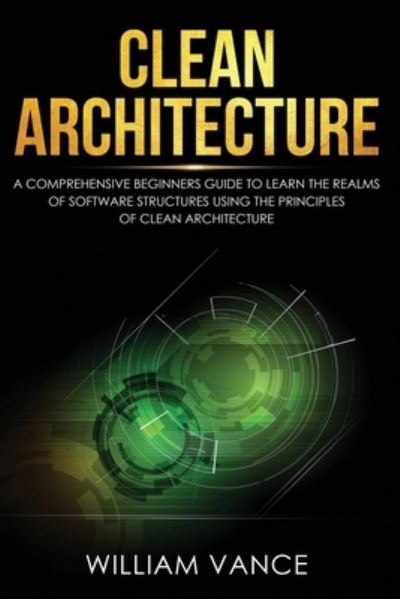 Cover for William Vance · Clean Architecture: A Comprehensive Beginners Guide to Learn the Realms of Software Structures Using the Principles of Clean Architecture - Clean Architecture (Paperback Book) (2020)