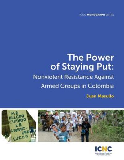The Power of Staying Put: Nonviolent Resistance Against Armed Groups in Colombia - Icnc Monograph - Juan Masullo - Books - International Center on Nonviolent Confl - 9781943271047 - August 14, 2015