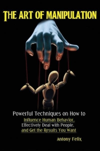 Cover for Felix Antony · The Art of Manipulation: Powerful Techniques on How to Influence Human Behavior, Effectively Deal with People, and Get the Results You Want (Paperback Book) (2019)