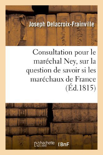 Cover for Delacroix-frainville-j · Consultation Pour Le Maréchal Ney, Sur La Question De Savoir Si Les Maréchaux De France (Paperback Book) [French edition] (2013)