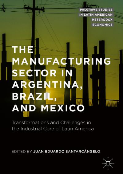 Cover for The Manufacturing Sector in Argentina, Brazil, and Mexico: Transformations and Challenges in the Industrial Core of Latin America - Palgrave Studies in Latin American Heterodox Economics (Hardcover Book) [2019 edition] (2019)