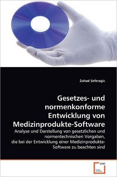 Cover for Zuhad Seferagic · Gesetzes- Und Normenkonforme Entwicklung Von Medizinprodukte-software: Analyse Und Darstellung Von Gesetzlichen Und Normentechnischen Vorgaben, Die ... Zu Beachten Sind (Pocketbok) [German edition] (2011)