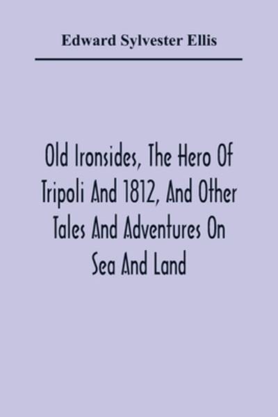 Old Ironsides, The Hero Of Tripoli And 1812, And Other Tales And Adventures On Sea And Land - Edward Sylvester Ellis - Books - Alpha Edition - 9789354363047 - January 11, 2021