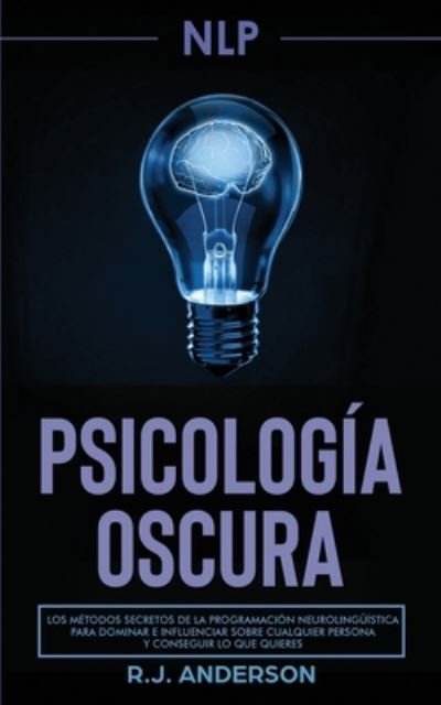 Cover for R J Anderson · Pnl: Psicologia Oscura - Los metodos secretos de la programacion neurolinguistica para dominar e influenciar sobre cualquier persona y conseguir lo que quieres (Paperback Book) (2020)