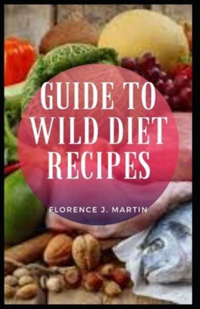 Cover for Florence J Martin · Guide to Wild Diet Recipes: The Wild Diet eating plan is similar to the Paleo diet, but allows for a greater range of foods and more flexibility in your eating style than the caveman program (Taschenbuch) (2021)