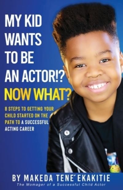 Cover for Makeda Tene' Ekakitie · My Kid Wants To Be an Actor!? Now What?: 8 Steps to Getting Your Child Started on the Path to a Successful Acting Career (Paperback Book) (2022)