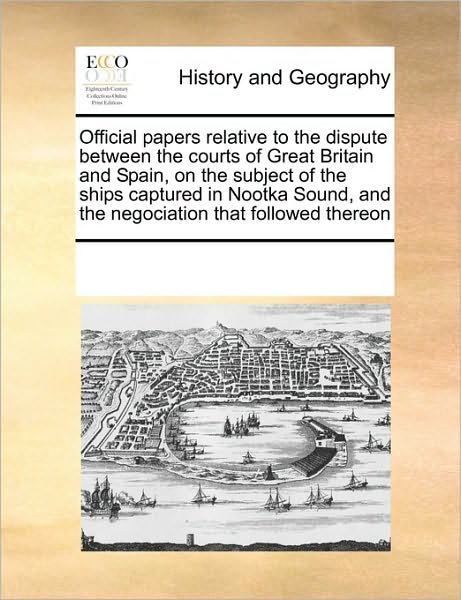 Cover for See Notes Multiple Contributors · Official Papers Relative to the Dispute Between the Courts of Great Britain and Spain, on the Subject of the Ships Captured in Nootka Sound, and the Negociation That Followed Thereon (Taschenbuch) (2010)