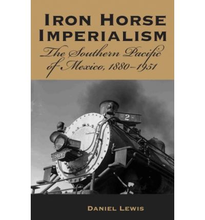 Cover for Daniel Lewis · Iron Horse Imperialism: The Southern Pacific of Mexico, 1880-1951 (Hardcover Book) [Annotated edition] (2007)