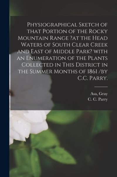 Cover for Asa Gray · Physiographical Sketch of That Portion of the Rocky Mountain Range ?at the Head Waters of South Clear Creek and East of Middle Park? With an Enumeration of the Plants Collected in This District in the Summer Months of 1861 /by C.C. Parry. (Paperback Book) (2021)