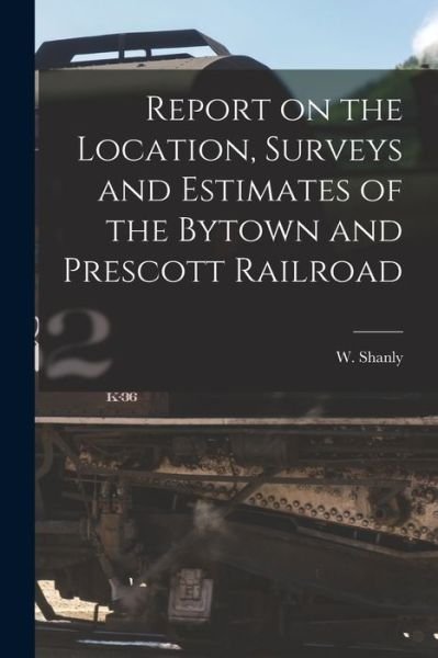 Report on the Location, Surveys and Estimates of the Bytown and Prescott Railroad [microform] - W (Walter) 1819-1899 Shanly - Books - Legare Street Press - 9781014260048 - September 9, 2021