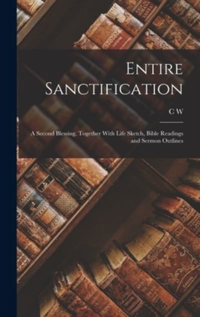 Cover for C W 1865-1941 Ruth · Entire Sanctification: A Second Blessing, Together With Life Sketch, Bible Readings and Sermon Outlines (Gebundenes Buch) (2022)