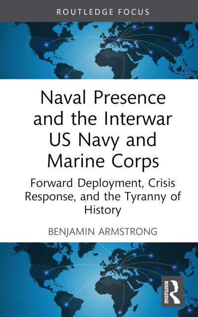 Cover for Armstrong, Benjamin (U.S. Naval Academy, USA) · Naval Presence and the Interwar US Navy and Marine Corps: Forward Deployment, Crisis Response, and the Tyranny of History - Corbett Centre for Maritime Policy Studies Series (Hardcover Book) (2023)